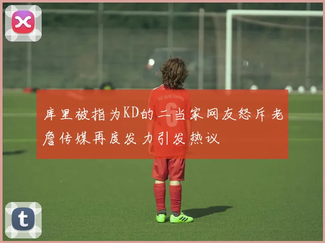 库里被指为KD的二当家网友怒斥老詹传媒再度发力引发热议