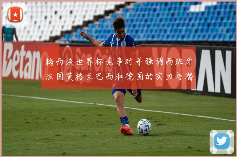 梅西谈世界杯竞争对手强调西班牙法国英格兰巴西和德国的实力与潜力