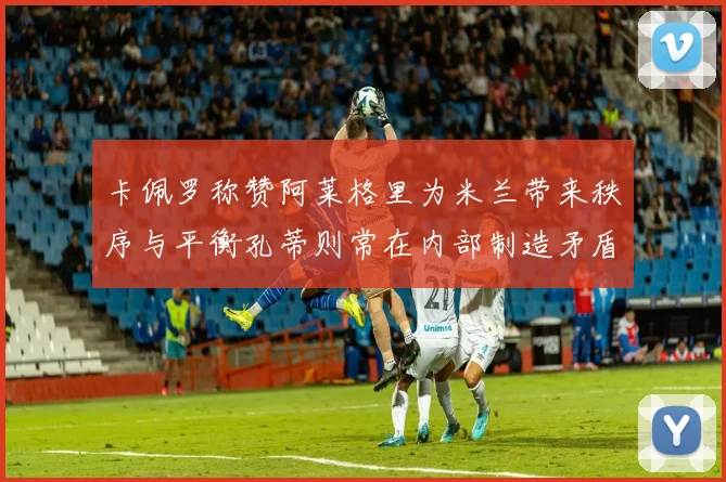 卡佩罗称赞阿莱格里为米兰带来秩序与平衡孔蒂则常在内部制造矛盾