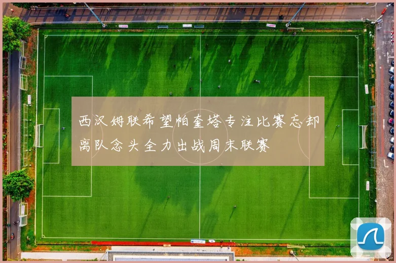 西汉姆联希望帕奎塔专注比赛忘却离队念头全力出战周末联赛