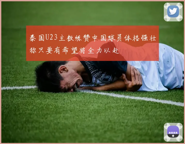 泰国U23主教练赞中国球员体格强壮称只要有希望将全力以赴