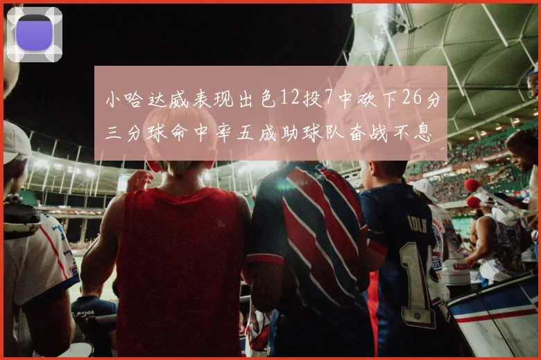 小哈达威表现出色12投7中砍下26分三分球命中率五成助球队奋战不息