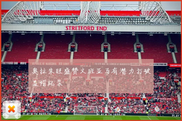 奥拉朱旺盛赞文班亚马有潜力打破盖帽纪录