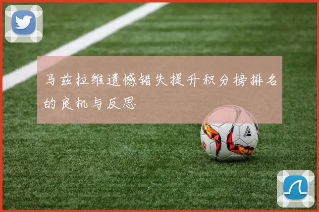马兹拉维遗憾错失提升积分榜排名的良机与反思