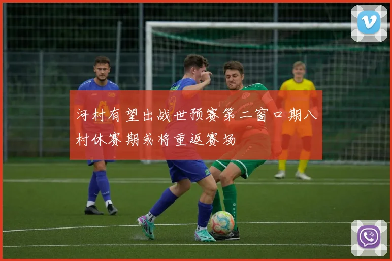 河村有望出战世预赛第二窗口期八村休赛期或将重返赛场