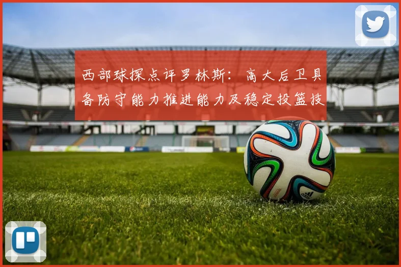 西部球探点评罗林斯：高大后卫具备防守能力推进能力及稳定投篮技巧