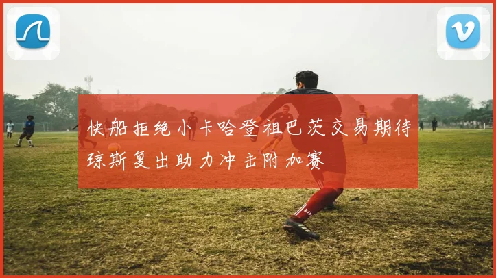 快船拒绝小卡哈登祖巴茨交易期待琼斯复出助力冲击附加赛