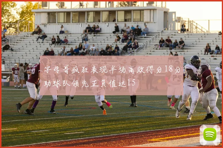 字母哥疯狂表现半场高效得分18分助球队领先正负值达15
