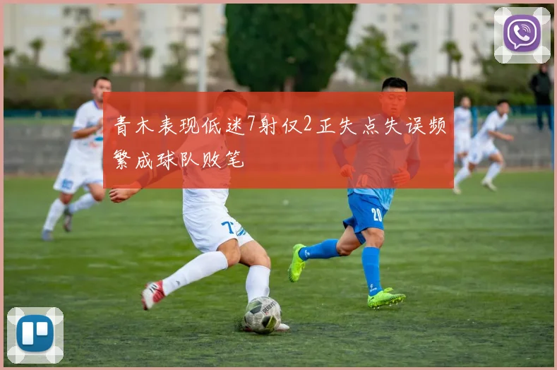 青木表现低迷7射仅2正失点失误频繁成球队败笔