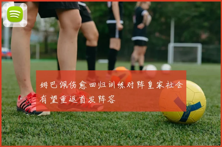 姆巴佩伤愈回归训练对阵皇家社会有望重返首发阵容