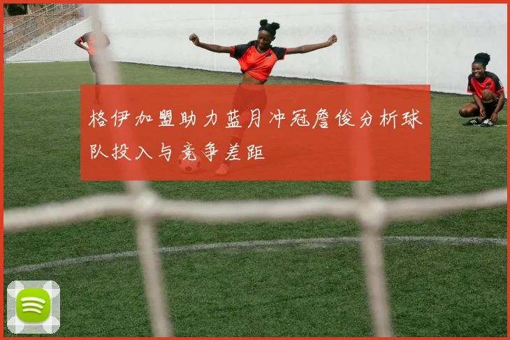 格伊加盟助力蓝月冲冠詹俊分析球队投入与竞争差距