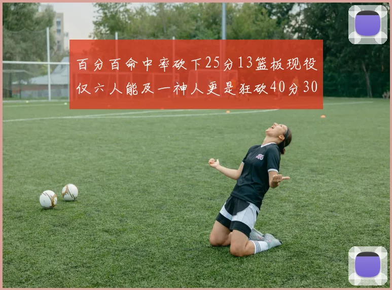 百分百命中率砍下25分13篮板现役仅六人能及一神人更是狂砍40分30篮板大三元