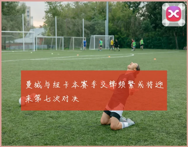 曼城与纽卡本赛季交锋频繁或将迎来第七次对决