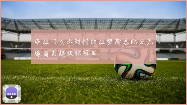 弗拉门戈加时惜败拉努斯总比分无缘南美超级杯冠军