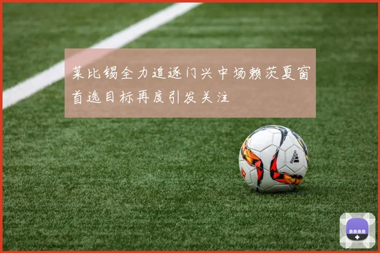 莱比锡全力追逐门兴中场赖茨夏窗首选目标再度引发关注