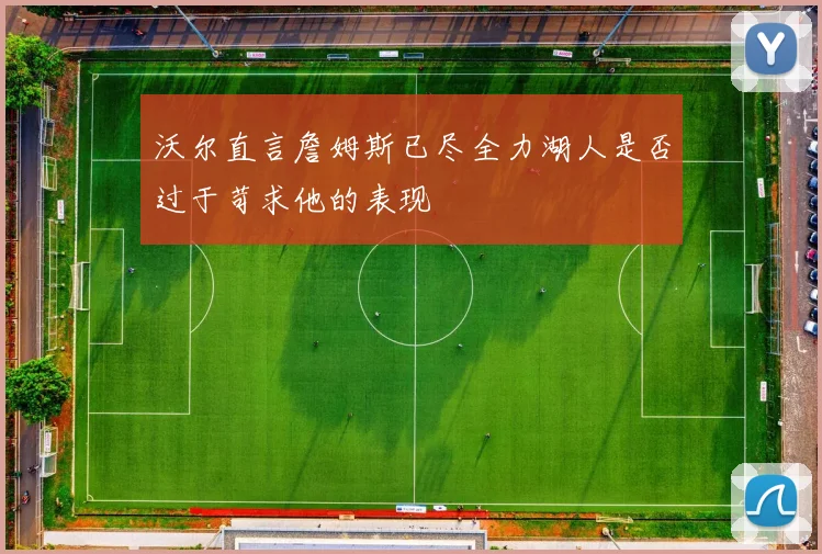 沃尔直言詹姆斯已尽全力湖人是否过于苛求他的表现