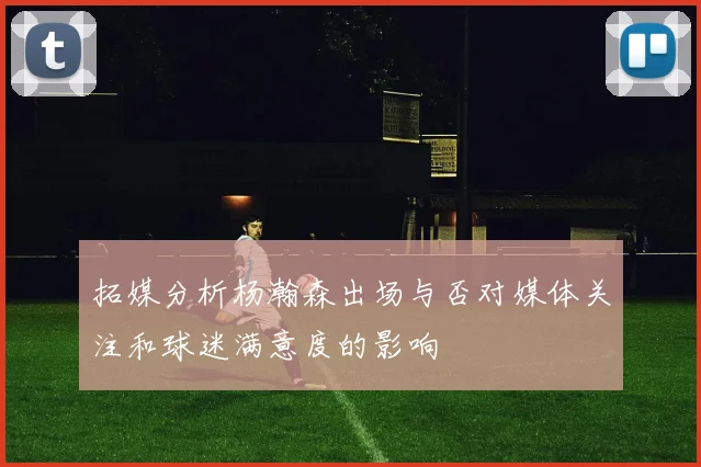 拓媒分析杨瀚森出场与否对媒体关注和球迷满意度的影响