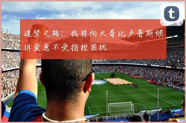 追梦之路：我将向大哥比卢普斯倾诉爱意不受指控困扰