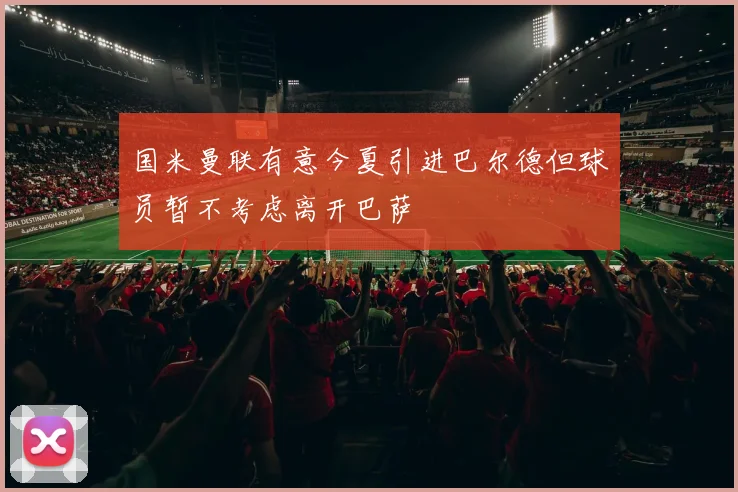 国米曼联有意今夏引进巴尔德但球员暂不考虑离开巴萨