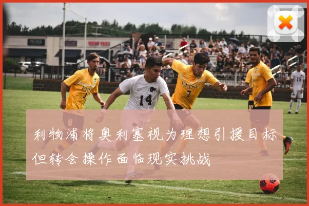利物浦将奥利塞视为理想引援目标但转会操作面临现实挑战